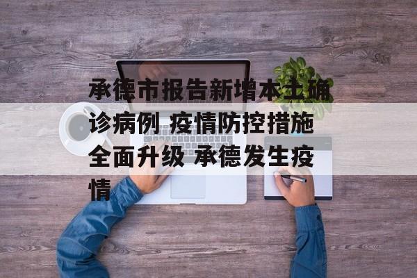 承德市报告新增本土确诊病例 疫情防控措施全面升级 承德发生疫情