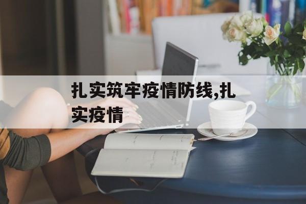 扎实筑牢疫情防线,扎实疫情