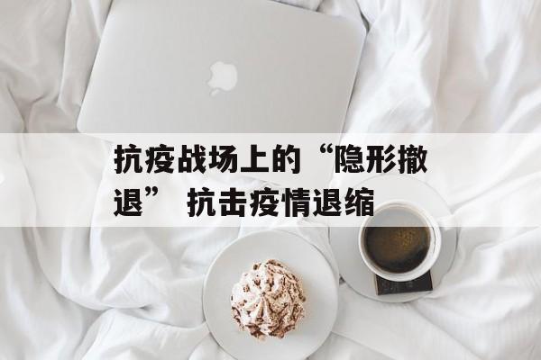 抗疫战场上的“隐形撤退” 抗击疫情退缩
