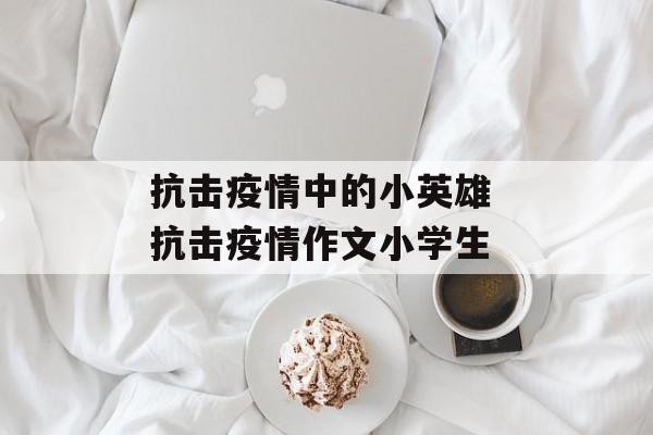 抗击疫情中的小英雄 抗击疫情作文小学生