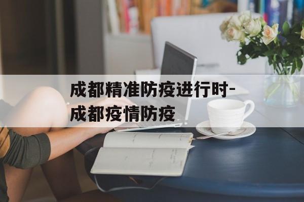 成都精准防疫进行时-成都疫情防疫