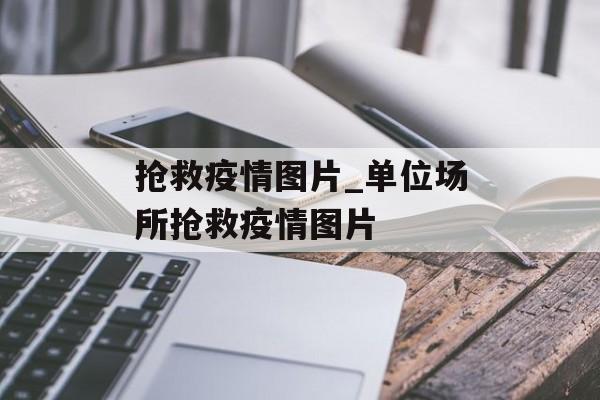 抢救疫情图片_单位场所抢救疫情图片