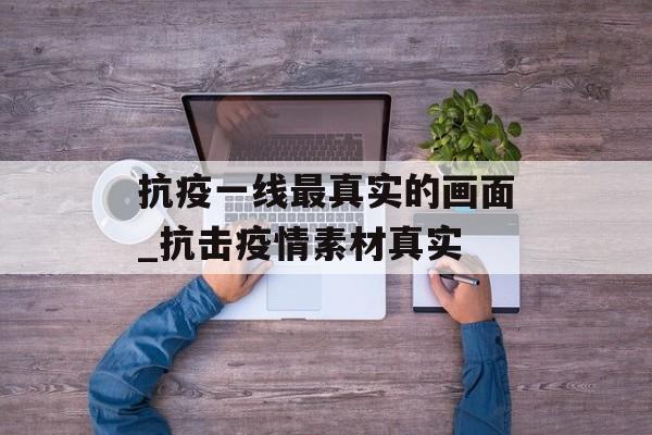 抗疫一线最真实的画面_抗击疫情素材真实