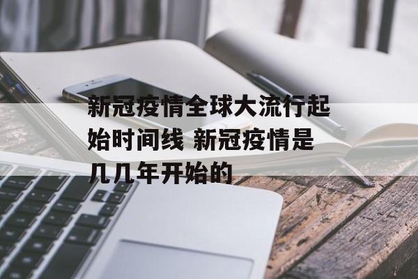 新冠疫情全球大流行起始时间线 新冠疫情是几几年开始的