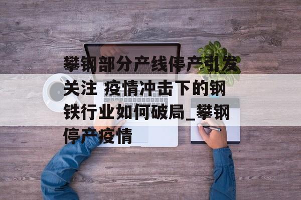 攀钢部分产线停产引发关注 疫情冲击下的钢铁行业如何破局_攀钢停产疫情