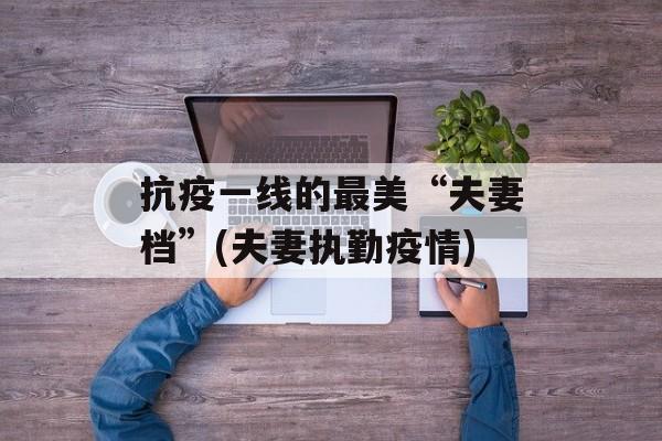 抗疫一线的最美“夫妻档”(夫妻执勤疫情)