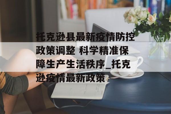 托克逊县最新疫情防控政策调整 科学精准保障生产生活秩序_托克逊疫情最新政策