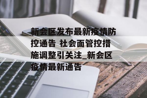 新会区发布最新疫情防控通告 社会面管控措施调整引关注_新会区疫情最新通告
