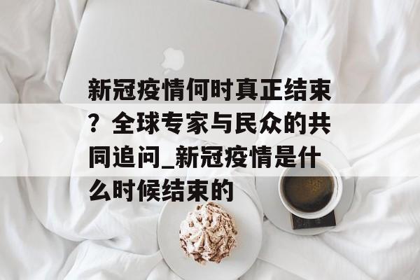 新冠疫情何时真正结束？全球专家与民众的共同追问_新冠疫情是什么时候结束的