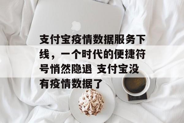 支付宝疫情数据服务下线，一个时代的便捷符号悄然隐退 支付宝没有疫情数据了
