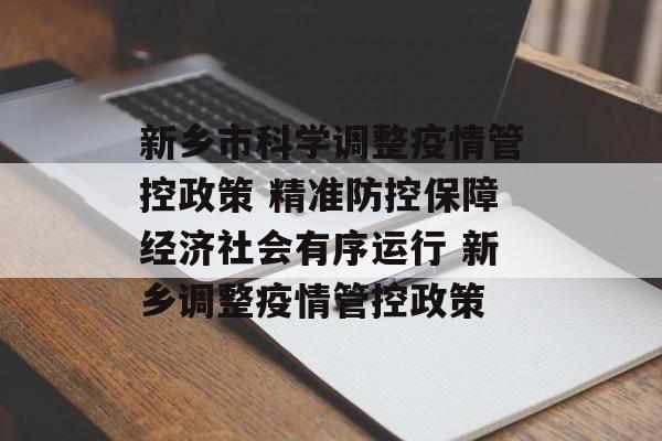 新乡市科学调整疫情管控政策 精准防控保障经济社会有序运行 新乡调整疫情管控政策