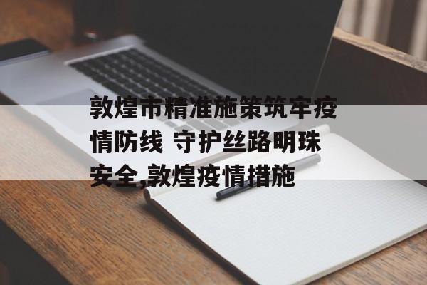 敦煌市精准施策筑牢疫情防线 守护丝路明珠安全,敦煌疫情措施