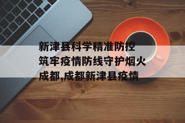 新津县科学精准防控 筑牢疫情防线守护烟火成都,成都新津县疫情