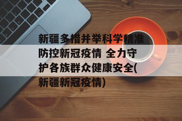 新疆多措并举科学精准防控新冠疫情 全力守护各族群众健康安全(新疆新冠疫情)