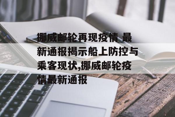 挪威邮轮再现疫情 最新通报揭示船上防控与乘客现状,挪威邮轮疫情最新通报