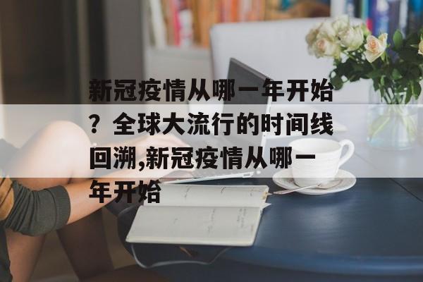 新冠疫情从哪一年开始？全球大流行的时间线回溯,新冠疫情从哪一年开始