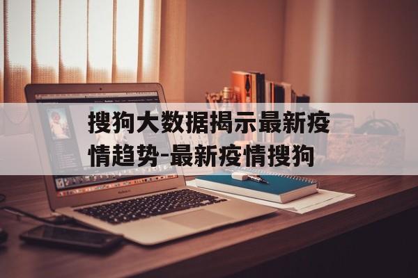搜狗大数据揭示最新疫情趋势-最新疫情搜狗