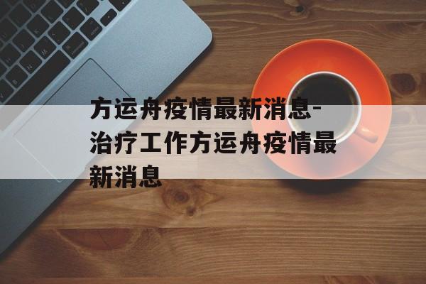 方运舟疫情最新消息-治疗工作方运舟疫情最新消息