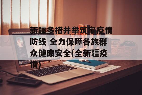 新疆多措并举筑牢疫情防线 全力保障各族群众健康安全(全新疆疫情)