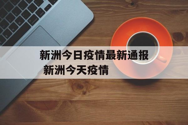 新洲今日疫情最新通报 新洲今天疫情