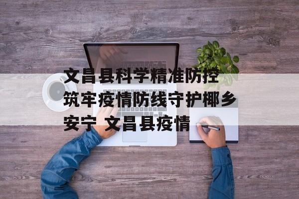 文昌县科学精准防控 筑牢疫情防线守护椰乡安宁 文昌县疫情