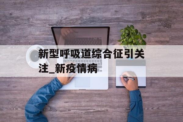 新型呼吸道综合征引关注_新疫情病