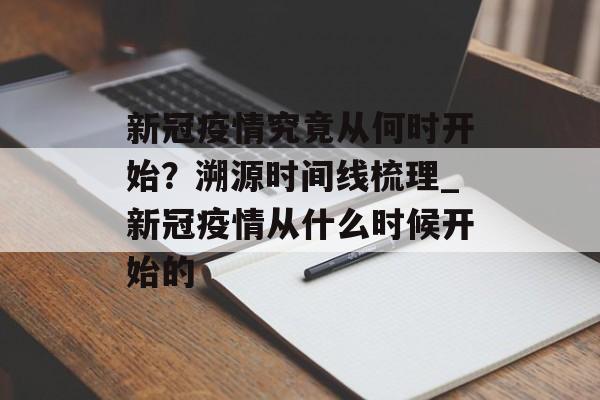 新冠疫情究竟从何时开始？溯源时间线梳理_新冠疫情从什么时候开始的