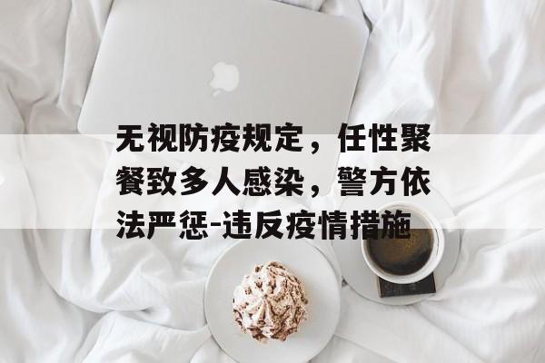 无视防疫规定，任性聚餐致多人感染，警方依法严惩-违反疫情措施