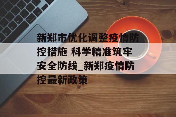 新郑市优化调整疫情防控措施 科学精准筑牢安全防线_新郑疫情防控最新政策