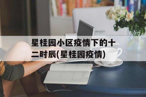星桂园小区疫情下的十二时辰(星桂园疫情)