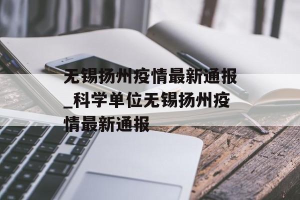 无锡扬州疫情最新通报_科学单位无锡扬州疫情最新通报