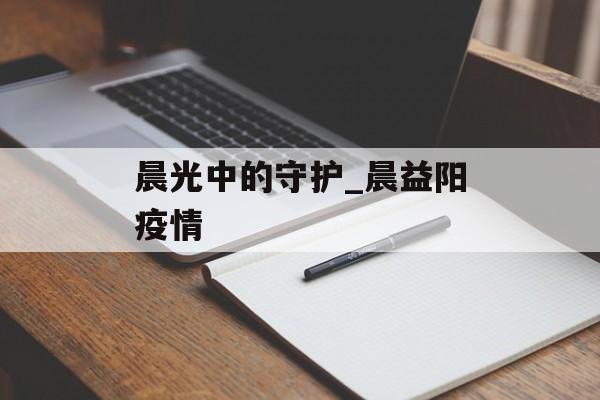 晨光中的守护_晨益阳疫情