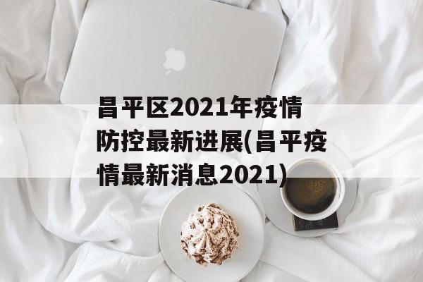 昌平区2021年疫情防控最新进展(昌平疫情最新消息2021)