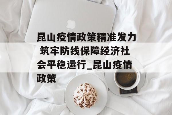 昆山疫情政策精准发力 筑牢防线保障经济社会平稳运行_昆山疫情政策