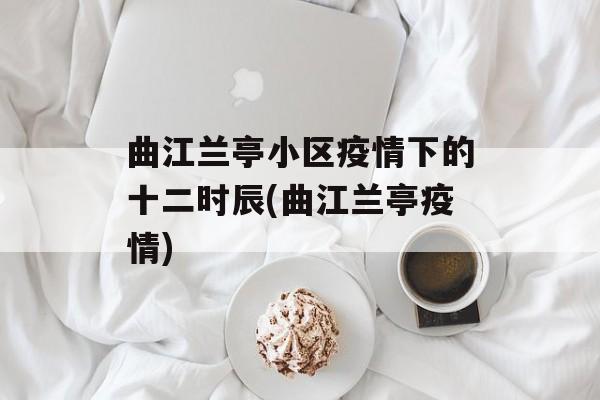 曲江兰亭小区疫情下的十二时辰(曲江兰亭疫情)