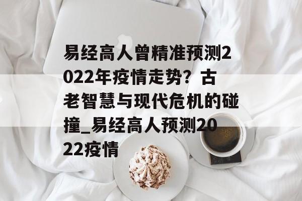 易经高人曾精准预测2022年疫情走势？古老智慧与现代危机的碰撞_易经高人预测2022疫情