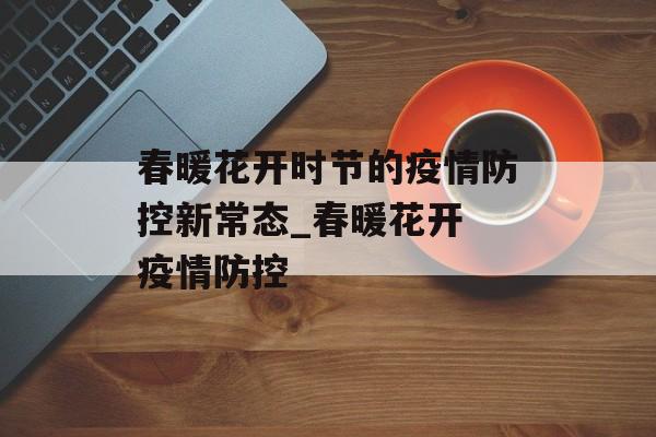 春暖花开时节的疫情防控新常态_春暖花开 疫情防控