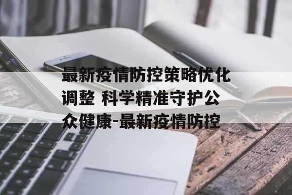 最新疫情防控策略优化调整 科学精准守护公众健康-最新疫情防控