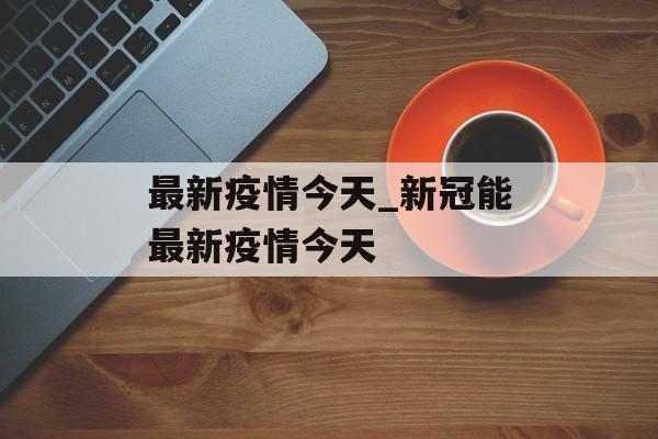 最新疫情今天_新冠能最新疫情今天
