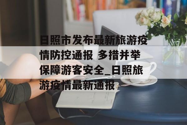 日照市发布最新旅游疫情防控通报 多措并举保障游客安全_日照旅游疫情最新通报