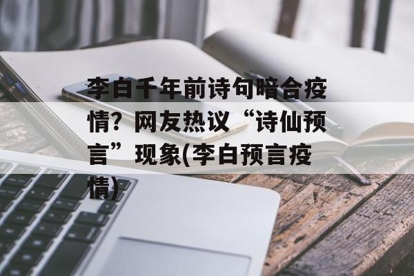 李白千年前诗句暗合疫情？网友热议“诗仙预言”现象(李白预言疫情)