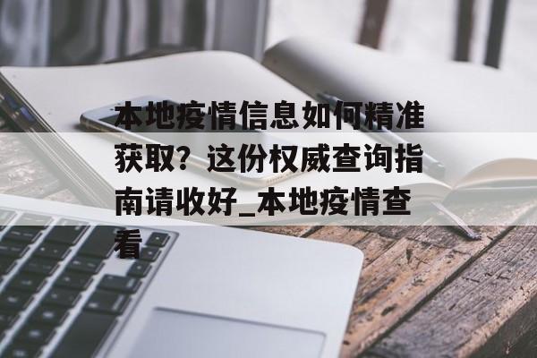 本地疫情信息如何精准获取？这份权威查询指南请收好_本地疫情查看