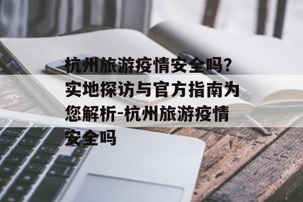 杭州旅游疫情安全吗？实地探访与官方指南为您解析-杭州旅游疫情安全吗