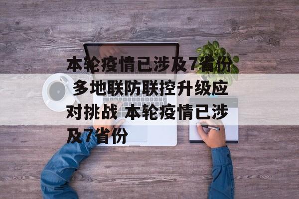 本轮疫情已涉及7省份 多地联防联控升级应对挑战 本轮疫情已涉及7省份