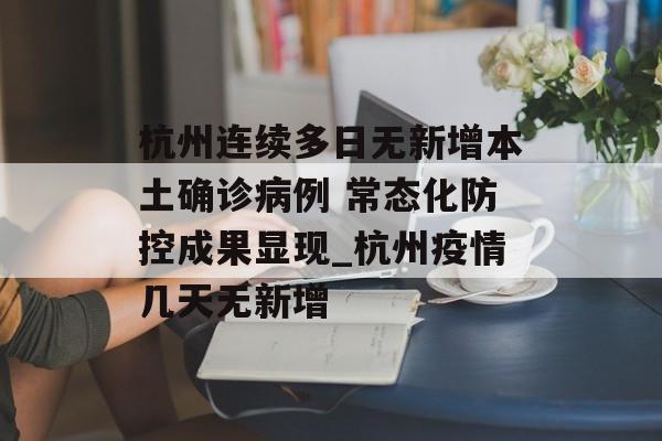 杭州连续多日无新增本土确诊病例 常态化防控成果显现_杭州疫情几天无新增