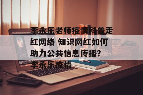 李永乐老师疫情科普走红网络 知识网红如何助力公共信息传播？ 李永乐疫情