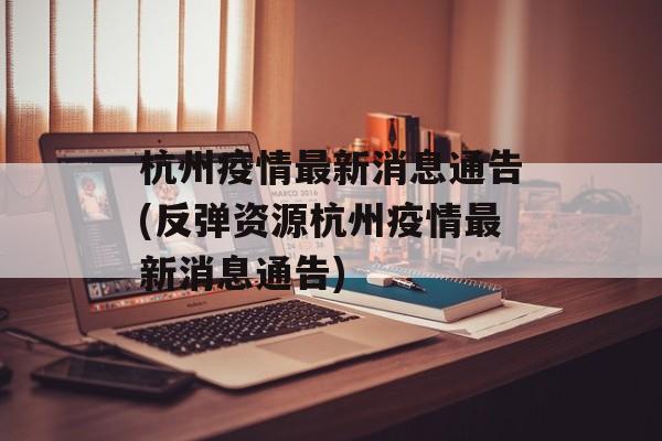 杭州疫情最新消息通告(反弹资源杭州疫情最新消息通告)