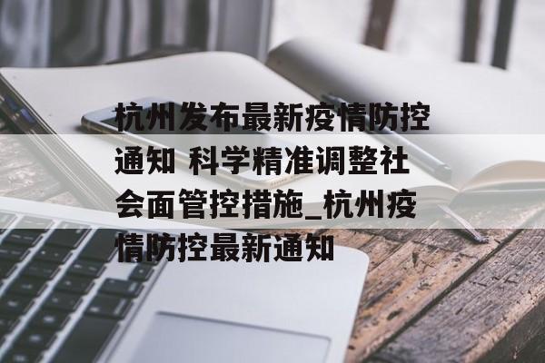 杭州发布最新疫情防控通知 科学精准调整社会面管控措施_杭州疫情防控最新通知