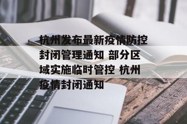 杭州发布最新疫情防控封闭管理通知 部分区域实施临时管控 杭州疫情封闭通知