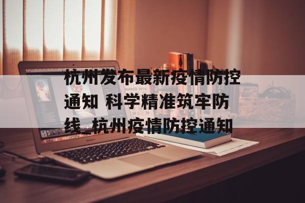 杭州发布最新疫情防控通知 科学精准筑牢防线_杭州疫情防控通知